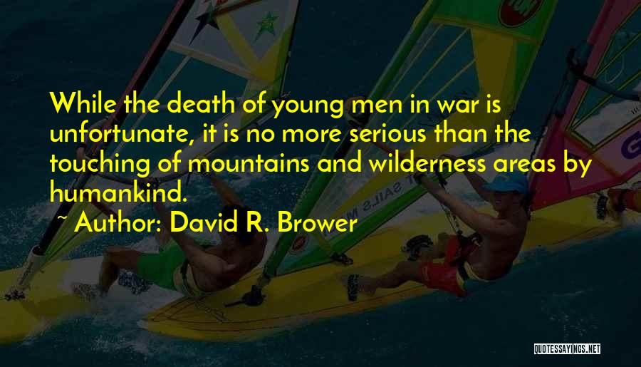 David R. Brower Quotes: While The Death Of Young Men In War Is Unfortunate, It Is No More Serious Than The Touching Of Mountains