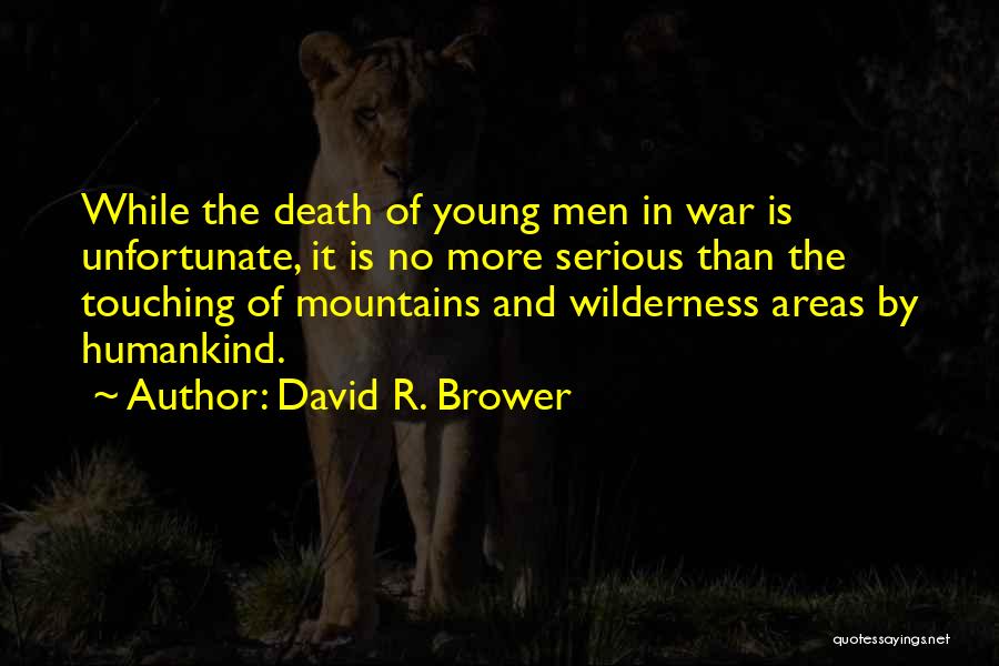 David R. Brower Quotes: While The Death Of Young Men In War Is Unfortunate, It Is No More Serious Than The Touching Of Mountains