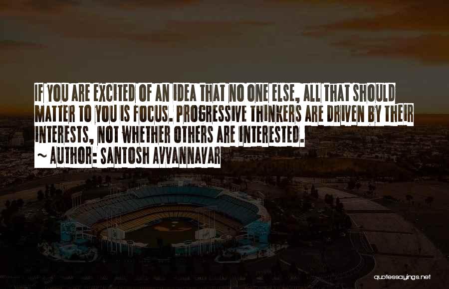 Santosh Avvannavar Quotes: If You Are Excited Of An Idea That No One Else, All That Should Matter To You Is Focus. Progressive