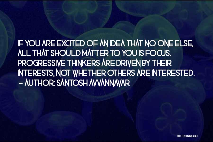 Santosh Avvannavar Quotes: If You Are Excited Of An Idea That No One Else, All That Should Matter To You Is Focus. Progressive