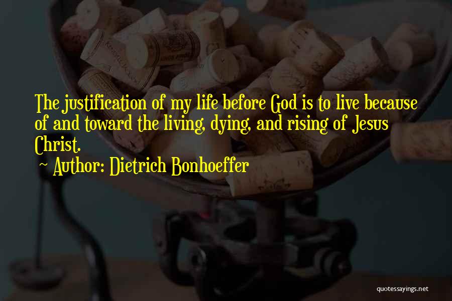 Dietrich Bonhoeffer Quotes: The Justification Of My Life Before God Is To Live Because Of And Toward The Living, Dying, And Rising Of