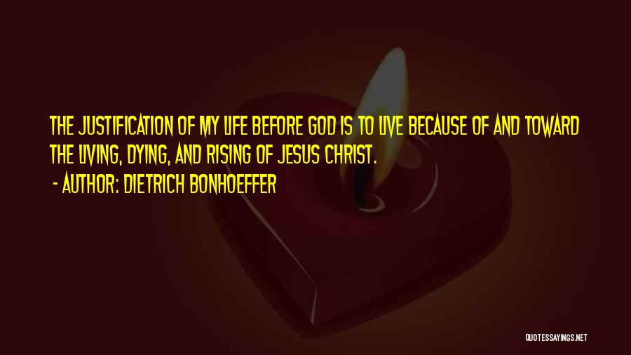 Dietrich Bonhoeffer Quotes: The Justification Of My Life Before God Is To Live Because Of And Toward The Living, Dying, And Rising Of
