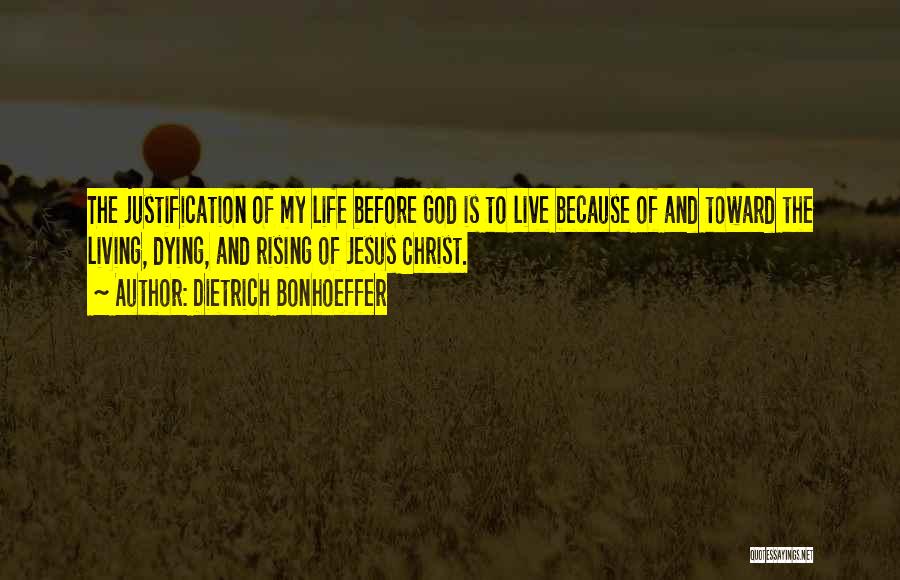 Dietrich Bonhoeffer Quotes: The Justification Of My Life Before God Is To Live Because Of And Toward The Living, Dying, And Rising Of