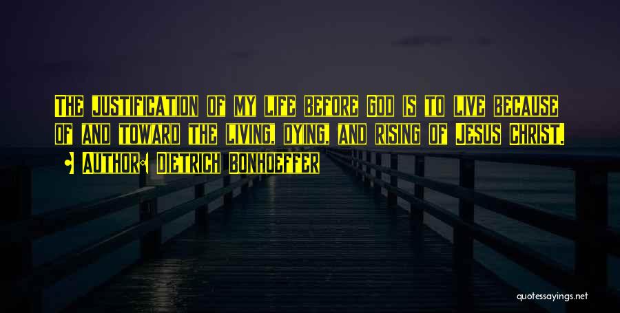 Dietrich Bonhoeffer Quotes: The Justification Of My Life Before God Is To Live Because Of And Toward The Living, Dying, And Rising Of