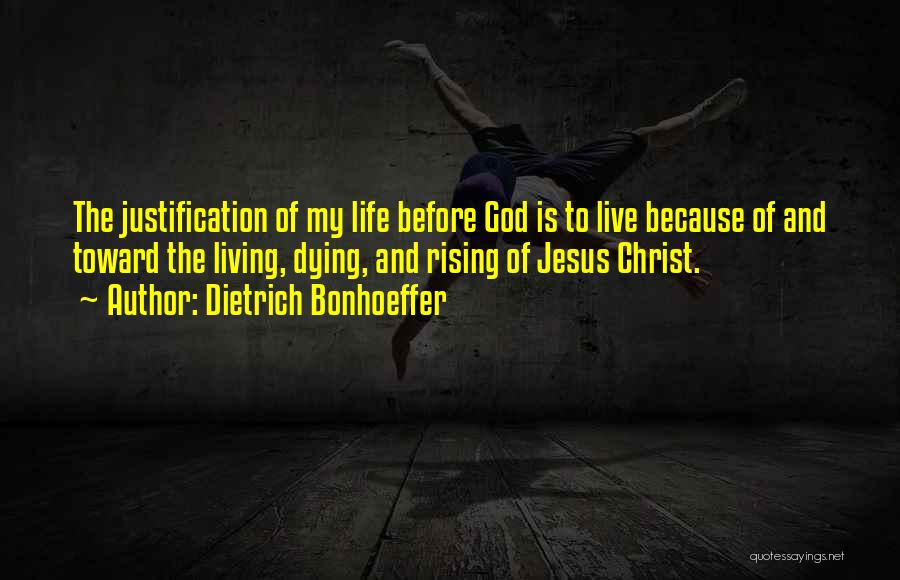 Dietrich Bonhoeffer Quotes: The Justification Of My Life Before God Is To Live Because Of And Toward The Living, Dying, And Rising Of