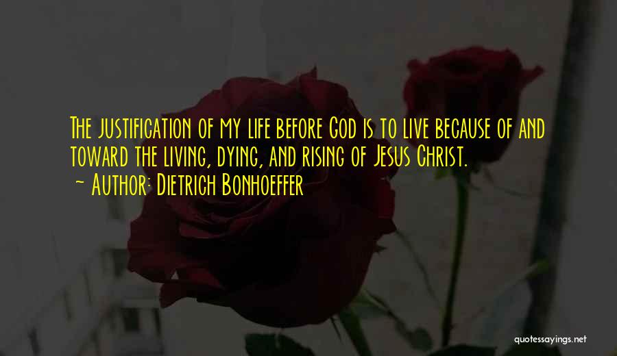 Dietrich Bonhoeffer Quotes: The Justification Of My Life Before God Is To Live Because Of And Toward The Living, Dying, And Rising Of