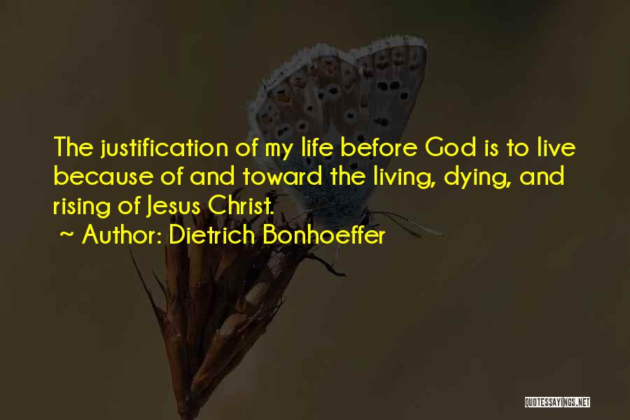 Dietrich Bonhoeffer Quotes: The Justification Of My Life Before God Is To Live Because Of And Toward The Living, Dying, And Rising Of