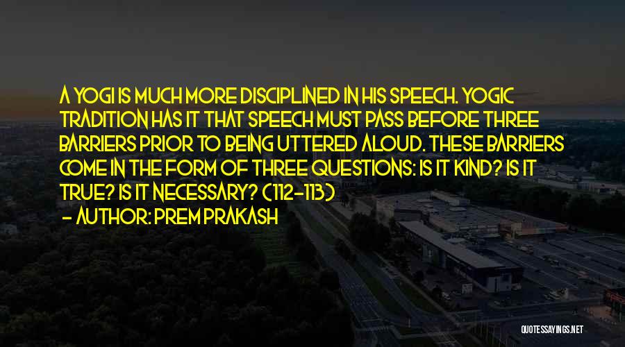 Prem Prakash Quotes: A Yogi Is Much More Disciplined In His Speech. Yogic Tradition Has It That Speech Must Pass Before Three Barriers