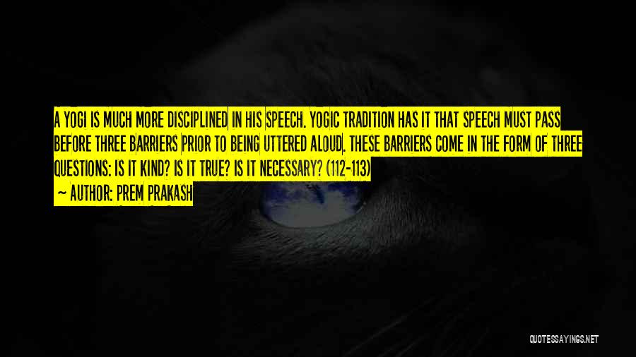 Prem Prakash Quotes: A Yogi Is Much More Disciplined In His Speech. Yogic Tradition Has It That Speech Must Pass Before Three Barriers