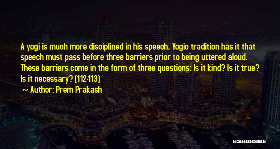 Prem Prakash Quotes: A Yogi Is Much More Disciplined In His Speech. Yogic Tradition Has It That Speech Must Pass Before Three Barriers