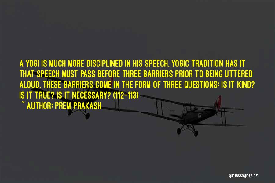 Prem Prakash Quotes: A Yogi Is Much More Disciplined In His Speech. Yogic Tradition Has It That Speech Must Pass Before Three Barriers