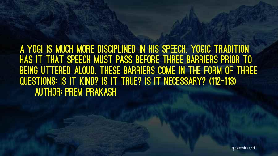 Prem Prakash Quotes: A Yogi Is Much More Disciplined In His Speech. Yogic Tradition Has It That Speech Must Pass Before Three Barriers