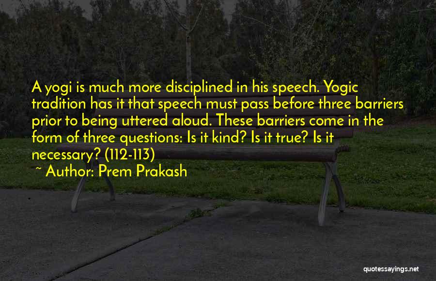 Prem Prakash Quotes: A Yogi Is Much More Disciplined In His Speech. Yogic Tradition Has It That Speech Must Pass Before Three Barriers