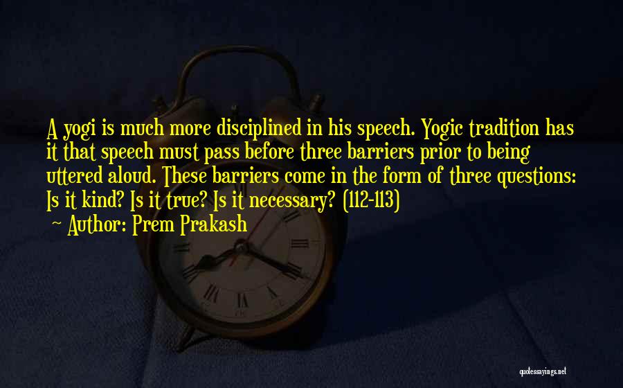 Prem Prakash Quotes: A Yogi Is Much More Disciplined In His Speech. Yogic Tradition Has It That Speech Must Pass Before Three Barriers