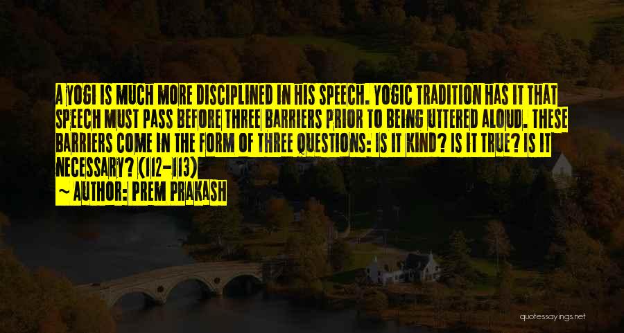Prem Prakash Quotes: A Yogi Is Much More Disciplined In His Speech. Yogic Tradition Has It That Speech Must Pass Before Three Barriers