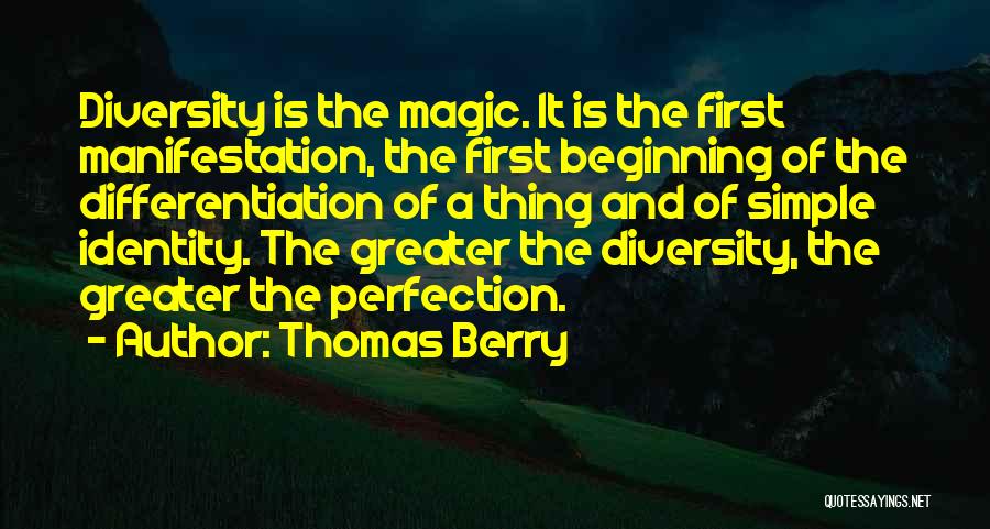 Thomas Berry Quotes: Diversity Is The Magic. It Is The First Manifestation, The First Beginning Of The Differentiation Of A Thing And Of