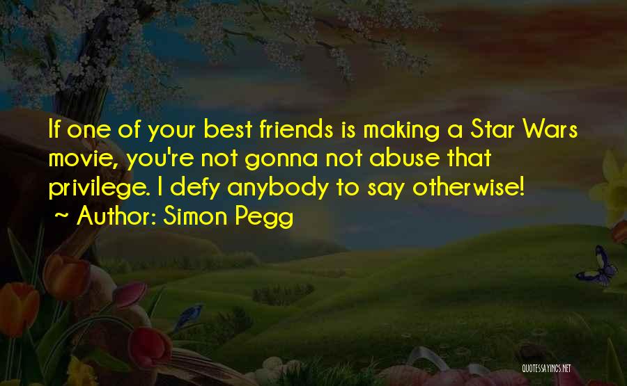 Simon Pegg Quotes: If One Of Your Best Friends Is Making A Star Wars Movie, You're Not Gonna Not Abuse That Privilege. I