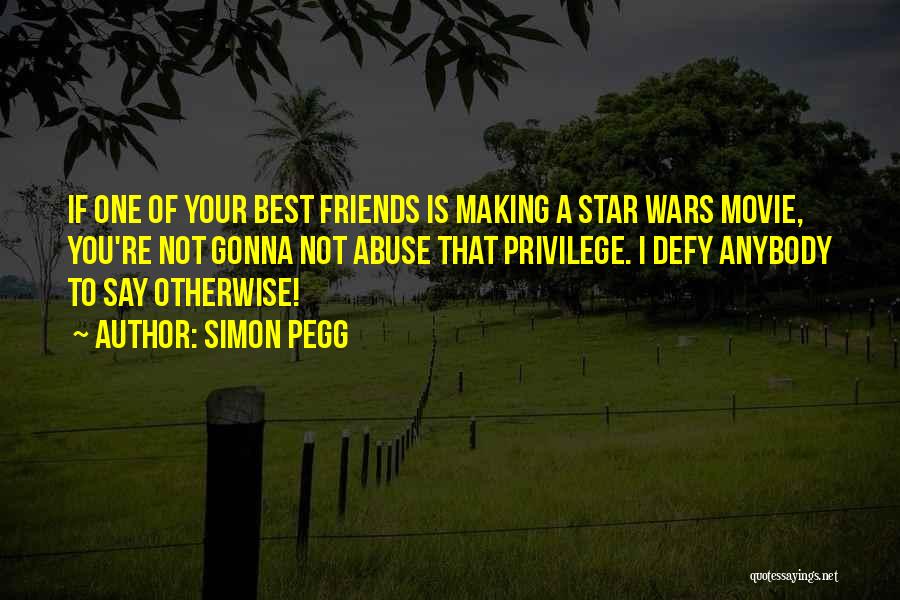 Simon Pegg Quotes: If One Of Your Best Friends Is Making A Star Wars Movie, You're Not Gonna Not Abuse That Privilege. I