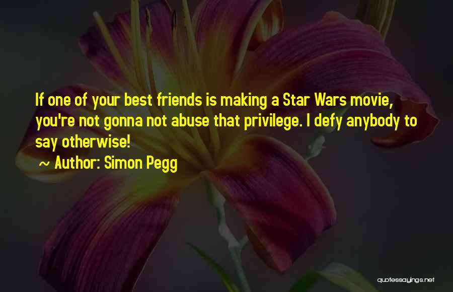 Simon Pegg Quotes: If One Of Your Best Friends Is Making A Star Wars Movie, You're Not Gonna Not Abuse That Privilege. I