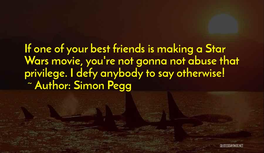 Simon Pegg Quotes: If One Of Your Best Friends Is Making A Star Wars Movie, You're Not Gonna Not Abuse That Privilege. I