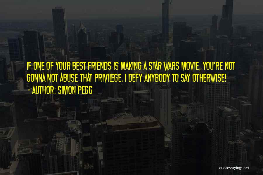 Simon Pegg Quotes: If One Of Your Best Friends Is Making A Star Wars Movie, You're Not Gonna Not Abuse That Privilege. I