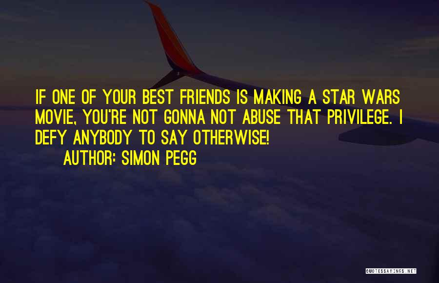 Simon Pegg Quotes: If One Of Your Best Friends Is Making A Star Wars Movie, You're Not Gonna Not Abuse That Privilege. I