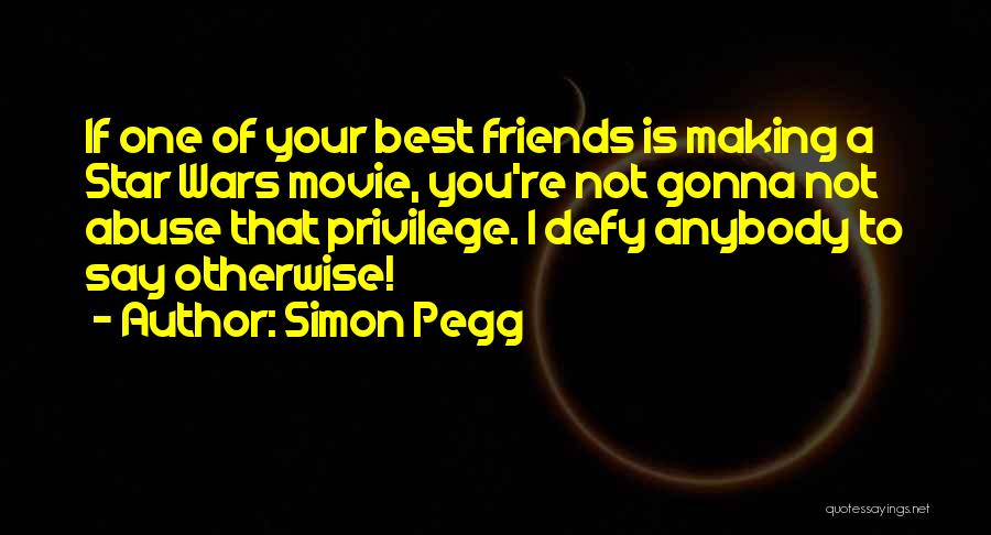 Simon Pegg Quotes: If One Of Your Best Friends Is Making A Star Wars Movie, You're Not Gonna Not Abuse That Privilege. I