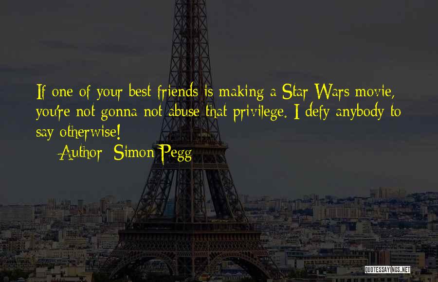 Simon Pegg Quotes: If One Of Your Best Friends Is Making A Star Wars Movie, You're Not Gonna Not Abuse That Privilege. I