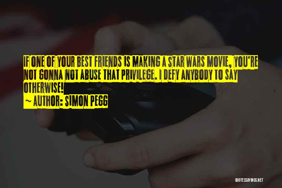 Simon Pegg Quotes: If One Of Your Best Friends Is Making A Star Wars Movie, You're Not Gonna Not Abuse That Privilege. I