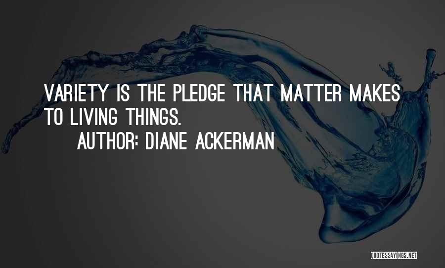 Diane Ackerman Quotes: Variety Is The Pledge That Matter Makes To Living Things.