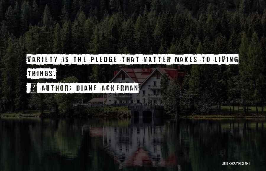 Diane Ackerman Quotes: Variety Is The Pledge That Matter Makes To Living Things.