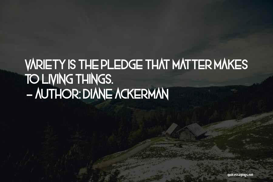Diane Ackerman Quotes: Variety Is The Pledge That Matter Makes To Living Things.