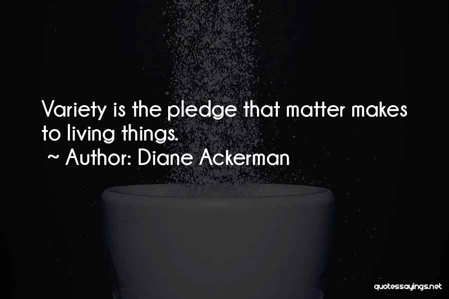 Diane Ackerman Quotes: Variety Is The Pledge That Matter Makes To Living Things.