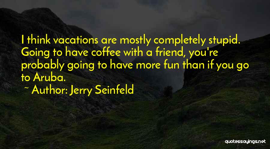 Jerry Seinfeld Quotes: I Think Vacations Are Mostly Completely Stupid. Going To Have Coffee With A Friend, You're Probably Going To Have More