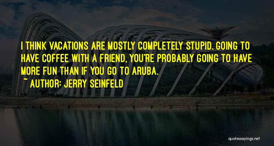 Jerry Seinfeld Quotes: I Think Vacations Are Mostly Completely Stupid. Going To Have Coffee With A Friend, You're Probably Going To Have More