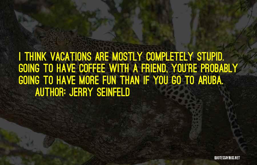 Jerry Seinfeld Quotes: I Think Vacations Are Mostly Completely Stupid. Going To Have Coffee With A Friend, You're Probably Going To Have More
