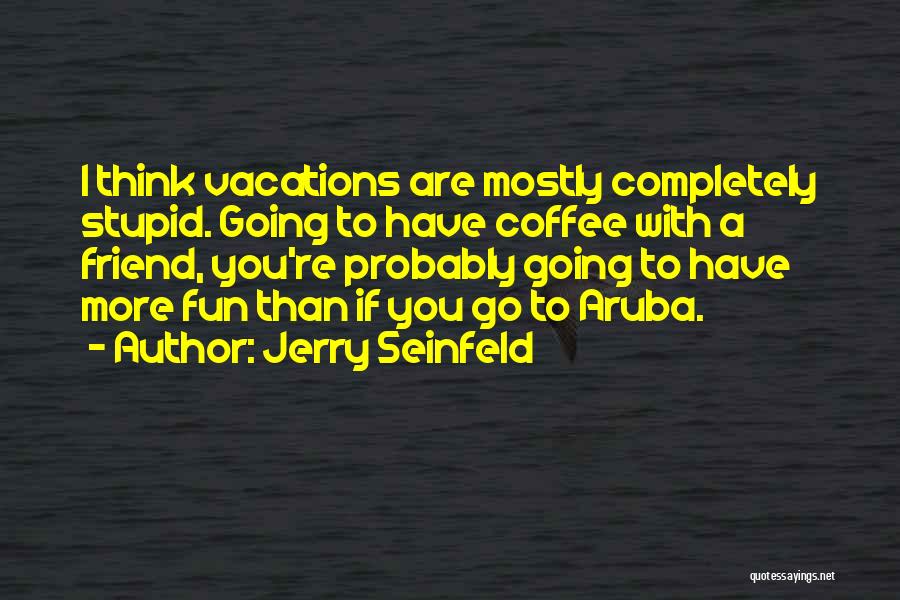 Jerry Seinfeld Quotes: I Think Vacations Are Mostly Completely Stupid. Going To Have Coffee With A Friend, You're Probably Going To Have More