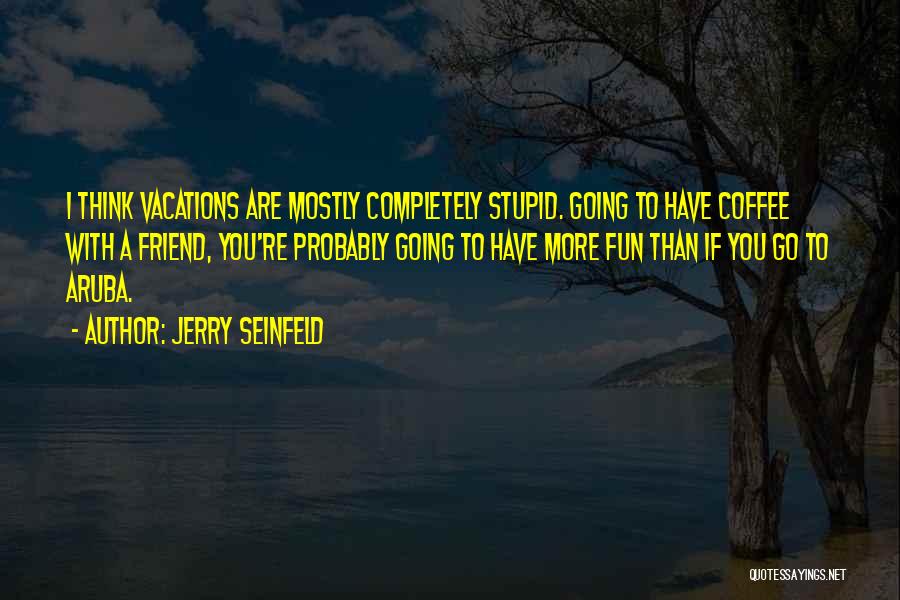 Jerry Seinfeld Quotes: I Think Vacations Are Mostly Completely Stupid. Going To Have Coffee With A Friend, You're Probably Going To Have More