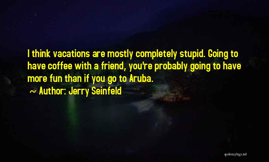 Jerry Seinfeld Quotes: I Think Vacations Are Mostly Completely Stupid. Going To Have Coffee With A Friend, You're Probably Going To Have More