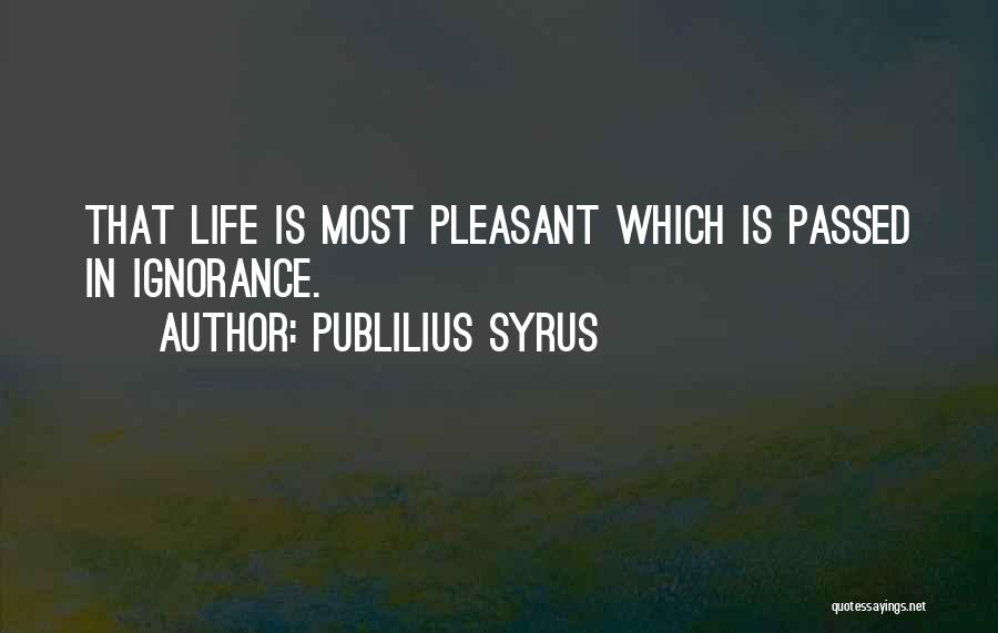 Publilius Syrus Quotes: That Life Is Most Pleasant Which Is Passed In Ignorance.