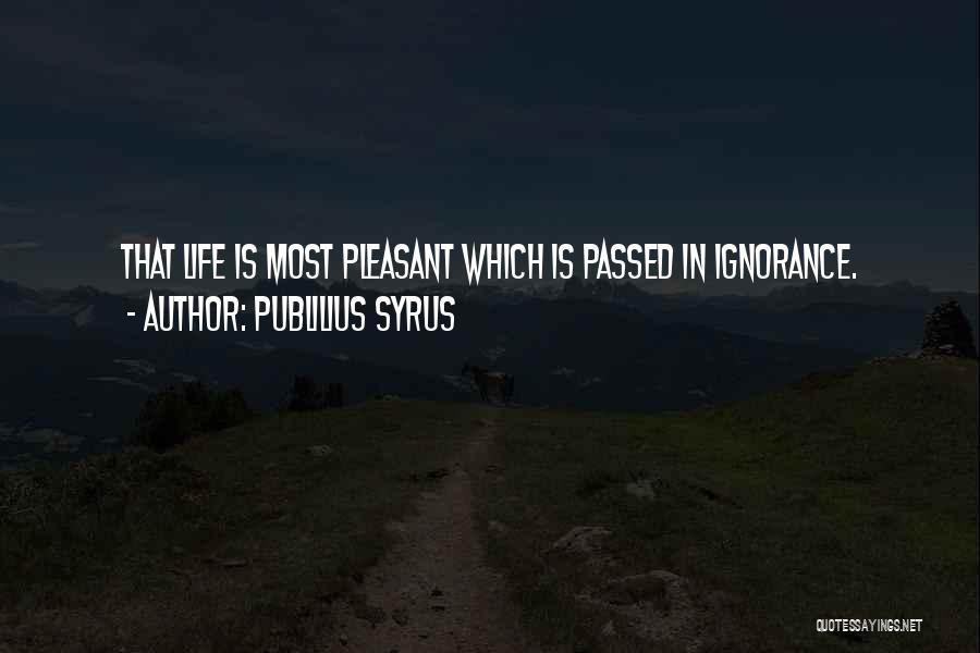 Publilius Syrus Quotes: That Life Is Most Pleasant Which Is Passed In Ignorance.