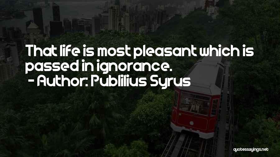 Publilius Syrus Quotes: That Life Is Most Pleasant Which Is Passed In Ignorance.