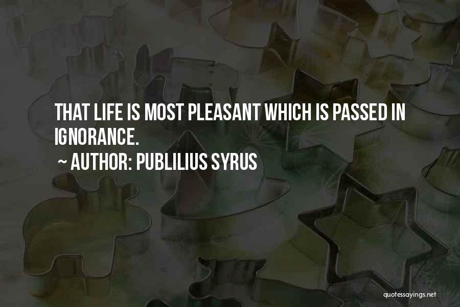 Publilius Syrus Quotes: That Life Is Most Pleasant Which Is Passed In Ignorance.