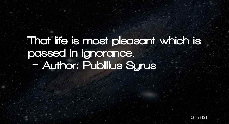 Publilius Syrus Quotes: That Life Is Most Pleasant Which Is Passed In Ignorance.