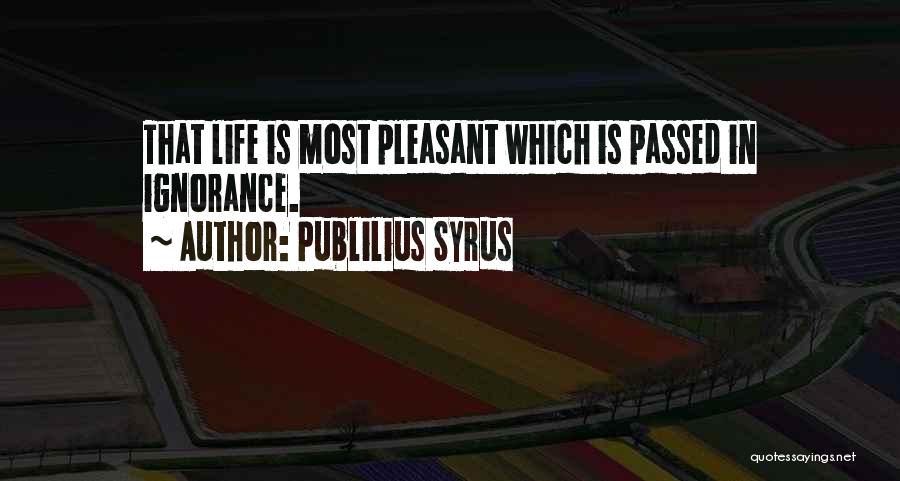 Publilius Syrus Quotes: That Life Is Most Pleasant Which Is Passed In Ignorance.