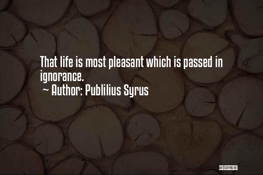 Publilius Syrus Quotes: That Life Is Most Pleasant Which Is Passed In Ignorance.