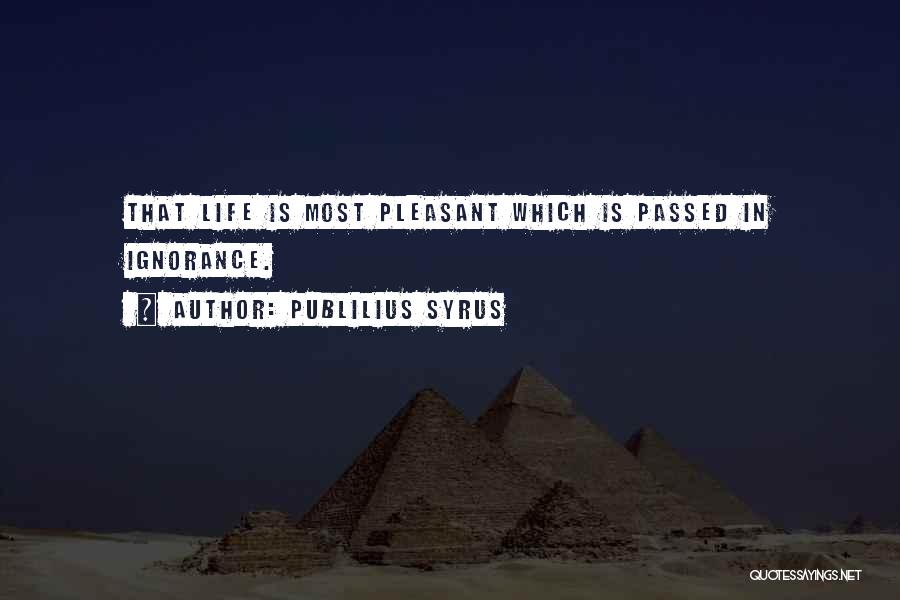 Publilius Syrus Quotes: That Life Is Most Pleasant Which Is Passed In Ignorance.