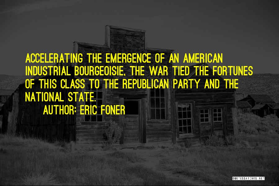 Eric Foner Quotes: Accelerating The Emergence Of An American Industrial Bourgeoisie, The War Tied The Fortunes Of This Class To The Republican Party