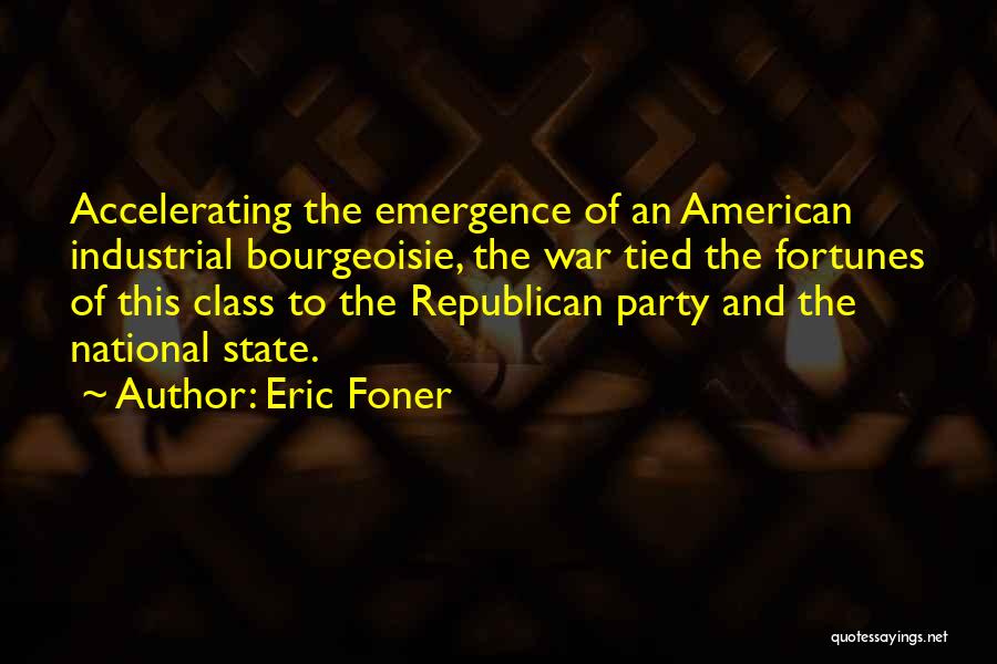 Eric Foner Quotes: Accelerating The Emergence Of An American Industrial Bourgeoisie, The War Tied The Fortunes Of This Class To The Republican Party