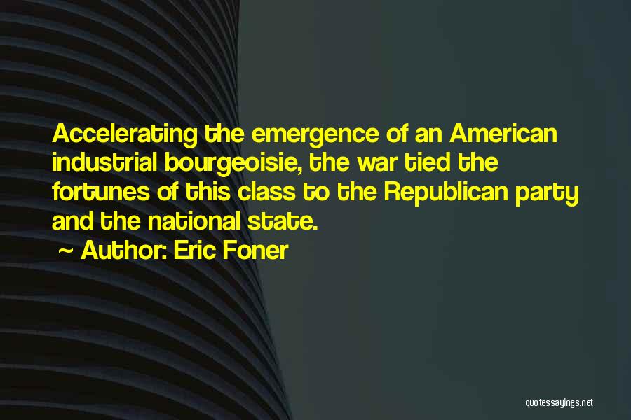 Eric Foner Quotes: Accelerating The Emergence Of An American Industrial Bourgeoisie, The War Tied The Fortunes Of This Class To The Republican Party